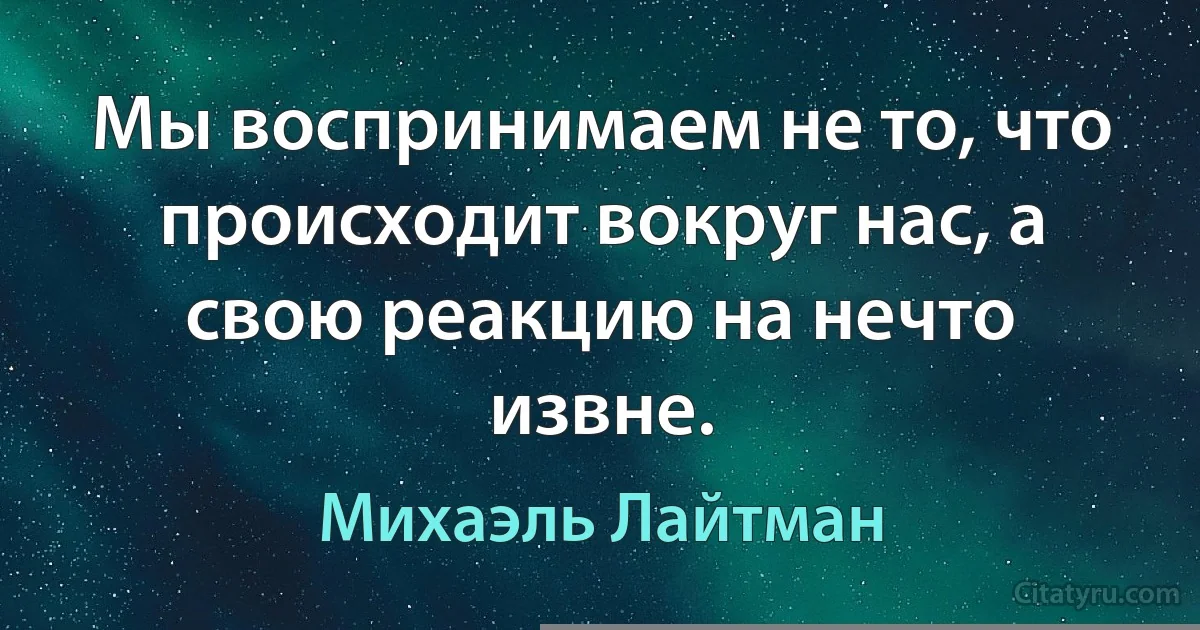 Мы воспринимаем не то, что происходит вокруг нас, а свою реакцию на нечто извне. (Михаэль Лайтман)