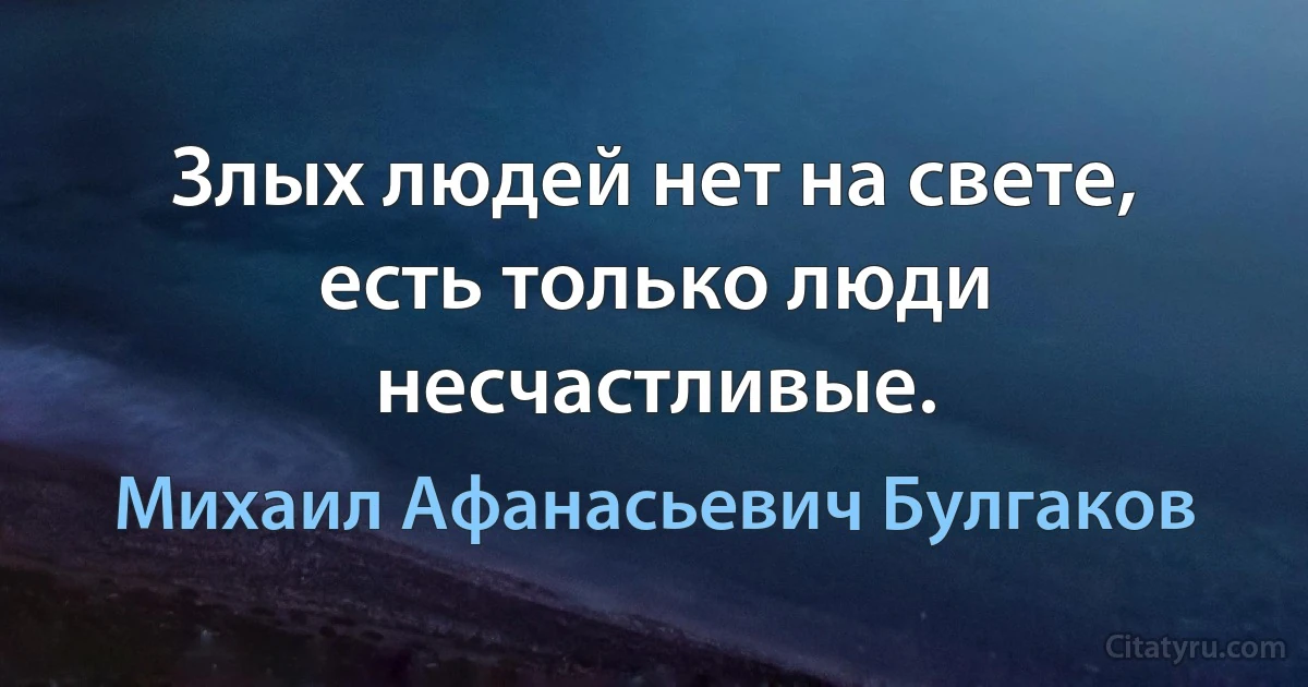 Злых людей нет на свете, есть только люди несчастливые. (Михаил Афанасьевич Булгаков)