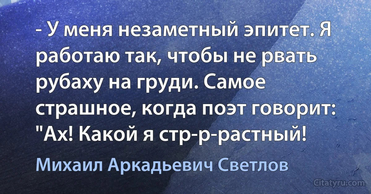 - У меня незаметный эпитет. Я работаю так, чтобы не рвать рубаху на груди. Самое страшное, когда поэт говорит: "Ах! Какой я стр-р-растный! (Михаил Аркадьевич Светлов)