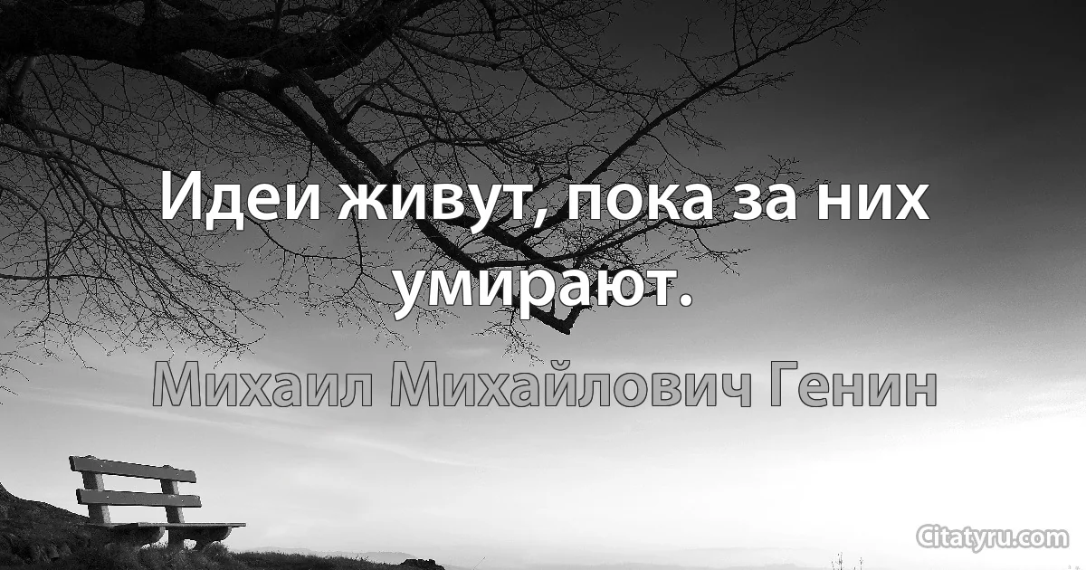 Идеи живут, пока за них умирают. (Михаил Михайлович Генин)