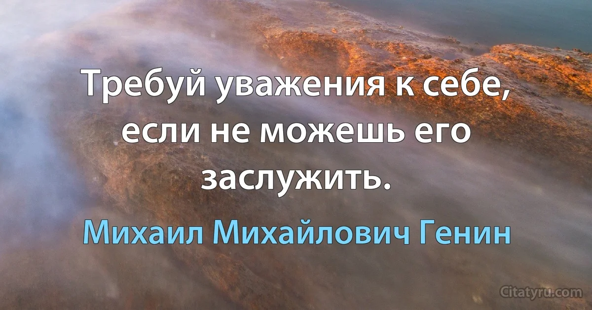 Требуй уважения к себе, если не можешь его заслужить. (Михаил Михайлович Генин)