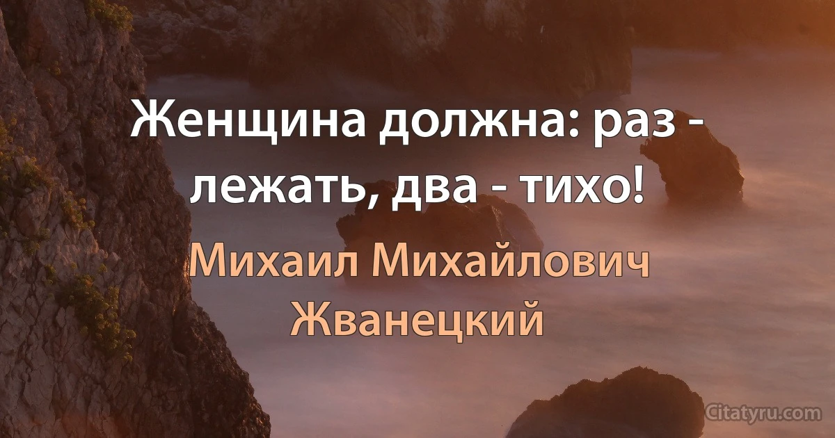 Женщина должна: раз - лежать, два - тихо! (Михаил Михайлович Жванецкий)