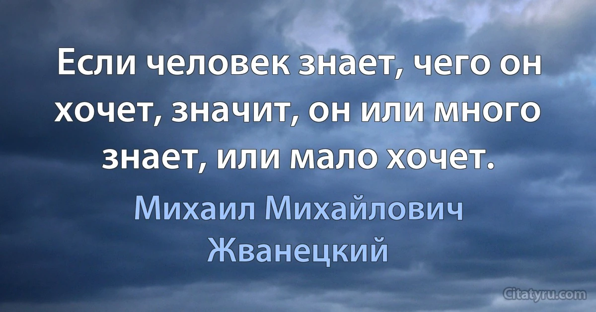 Если человек знает, чего он хочет, значит, он или много знает, или мало хочет. (Михаил Михайлович Жванецкий)