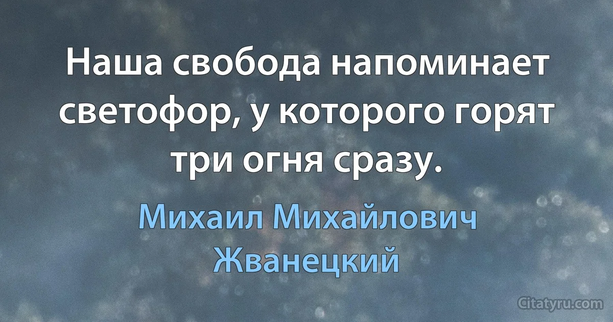 Наша свобода напоминает светофор, у которого горят три огня сразу. (Михаил Михайлович Жванецкий)