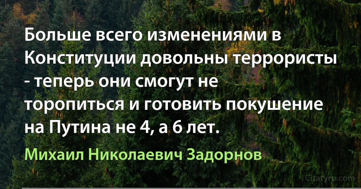 Больше всего изменениями в Конституции довольны террористы - теперь они смогут не торопиться и готовить покушение на Путина не 4, а 6 лет. (Михаил Николаевич Задорнов)