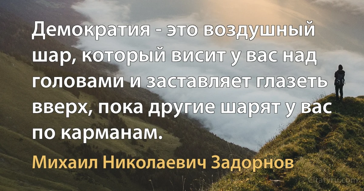 Демократия - это воздушный шар, который висит у вас над головами и заставляет глазеть вверх, пока другие шарят у вас по карманам. (Михаил Николаевич Задорнов)