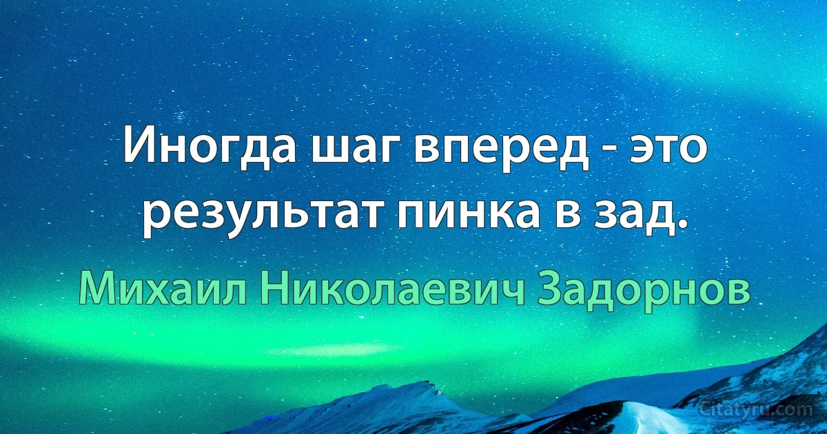 Иногда шаг вперед - это результат пинка в зад. (Михаил Николаевич Задорнов)