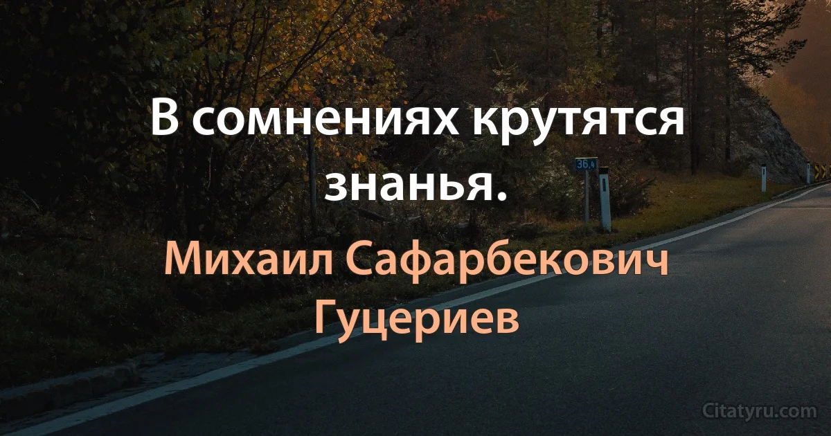 В сомнениях крутятся знанья. (Михаил Сафарбекович Гуцериев)