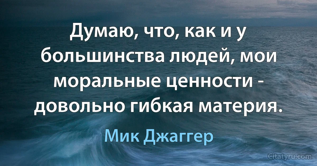 Думаю, что, как и у большинства людей, мои моральные ценности - довольно гибкая материя. (Мик Джаггер)