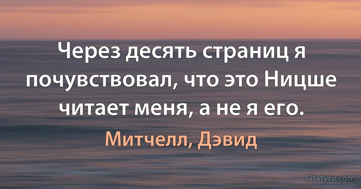 Через десять страниц я почувствовал, что это Ницше читает меня, а не я его. (Митчелл, Дэвид)