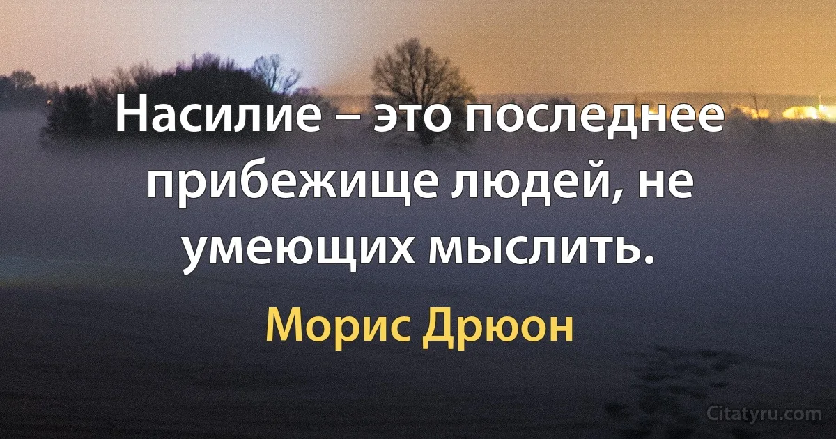 Насилие – это последнее прибежище людей, не умеющих мыслить. (Морис Дрюон)