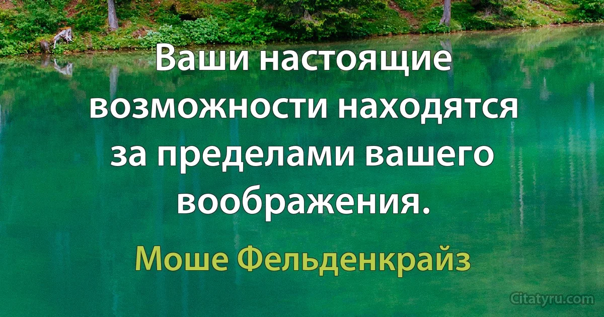 Ваши настоящие возможности находятся за пределами вашего воображения. (Моше Фельденкрайз)