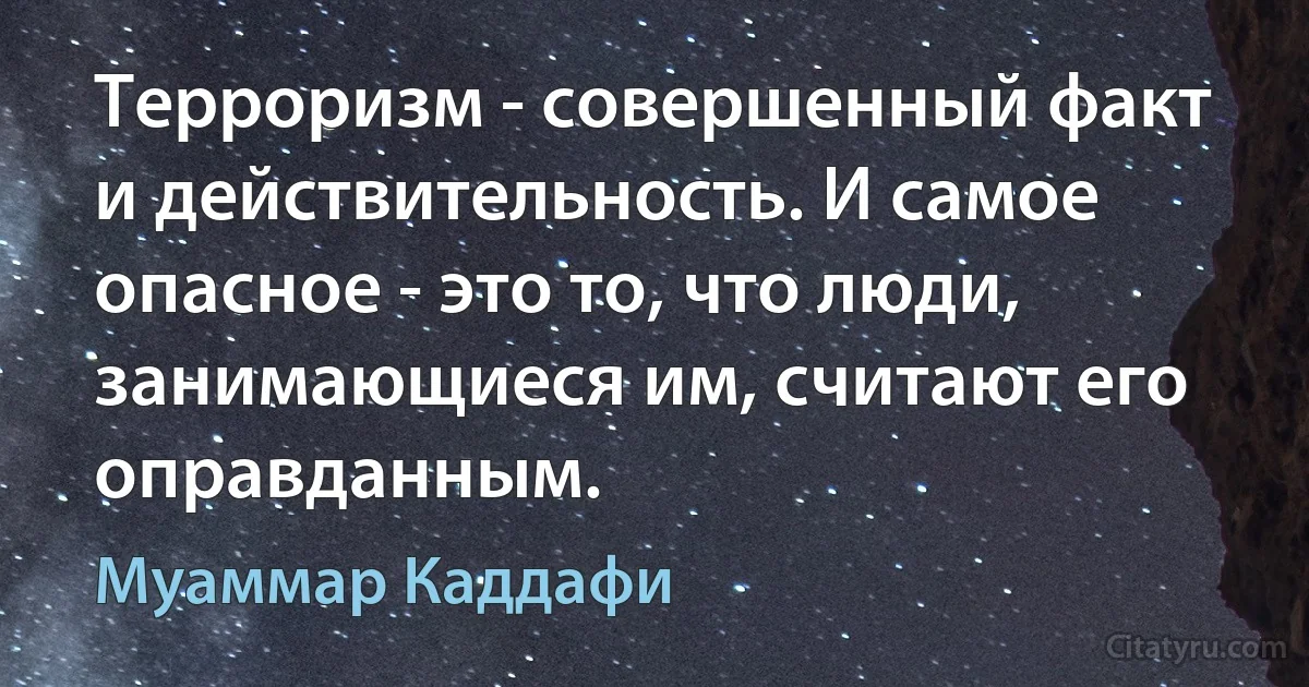 Терроризм - совершенный факт и действительность. И самое опасное - это то, что люди, занимающиеся им, считают его оправданным. (Муаммар Каддафи)