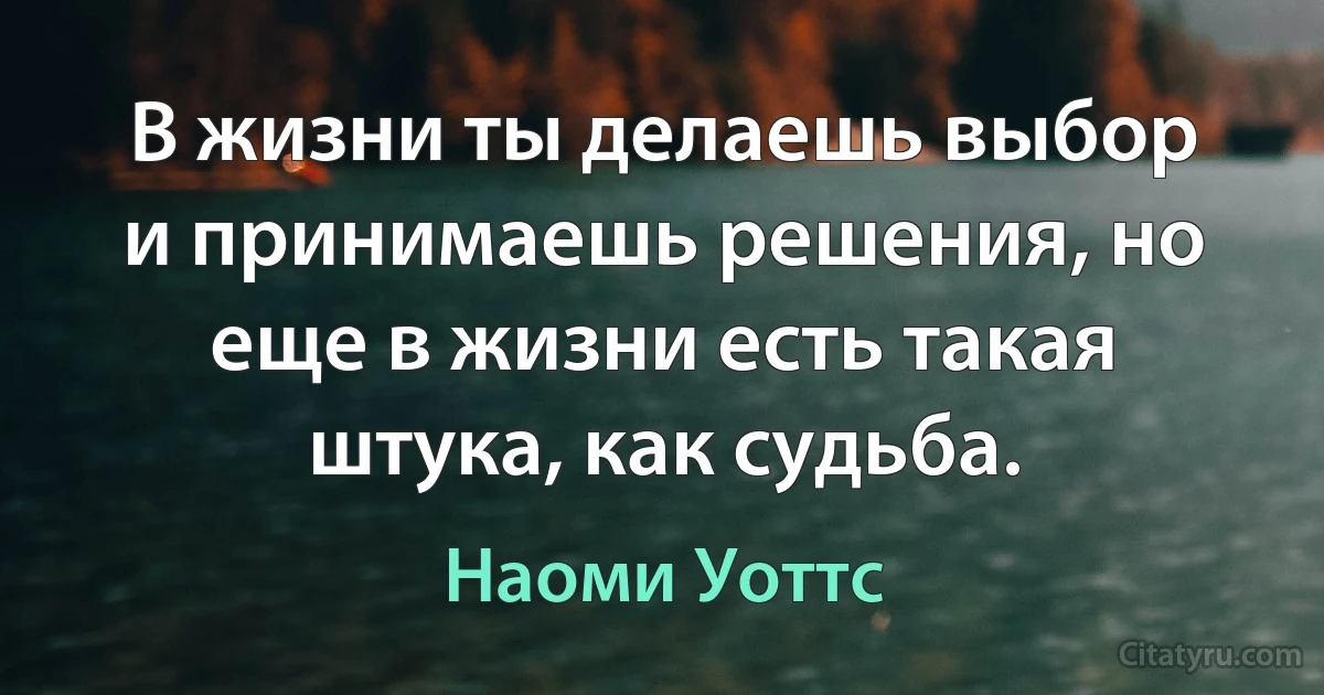 В жизни ты делаешь выбор и принимаешь решения, но еще в жизни есть такая штука, как судьба. (Наоми Уоттс)