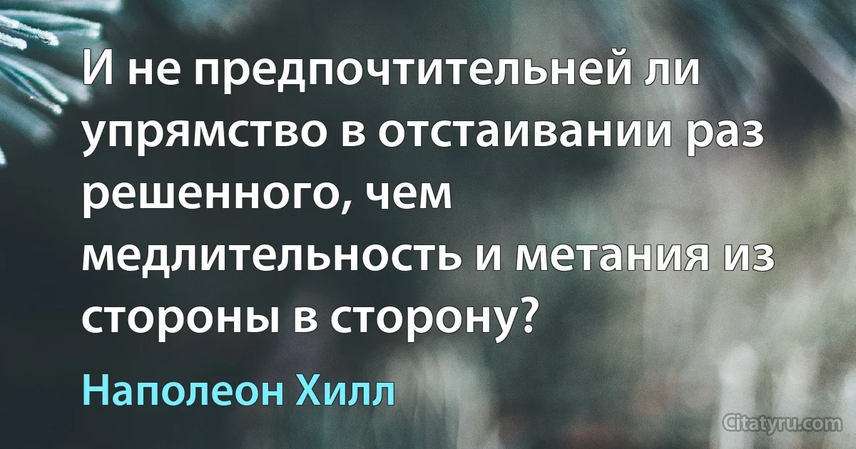 И не предпочтительней ли упрямство в отстаивании раз решенного, чем медлительность и метания из стороны в сторону? (Наполеон Хилл)