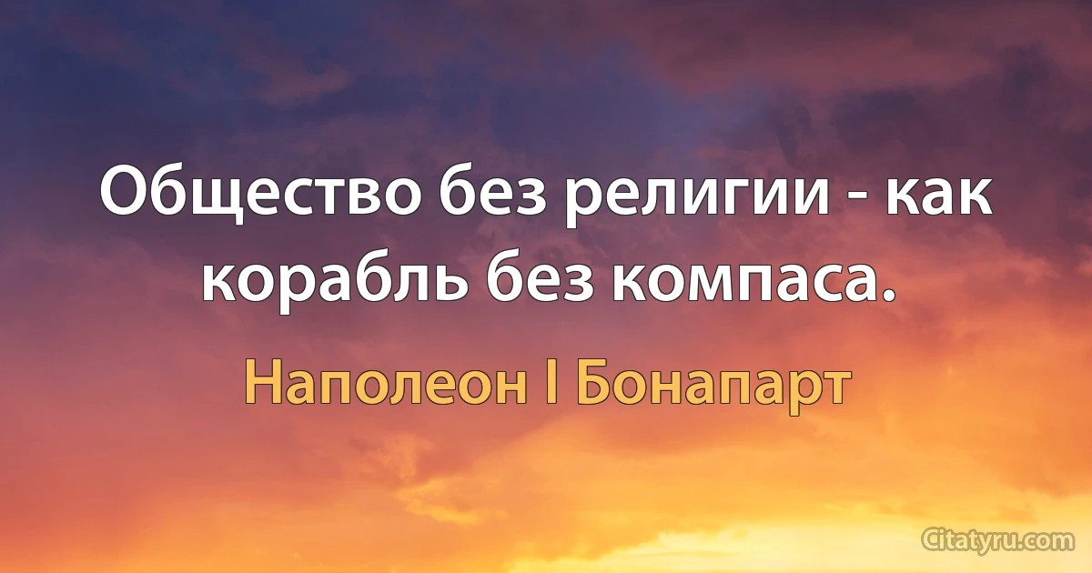 Общество без религии - как корабль без компаса. (Наполеон I Бонапарт)