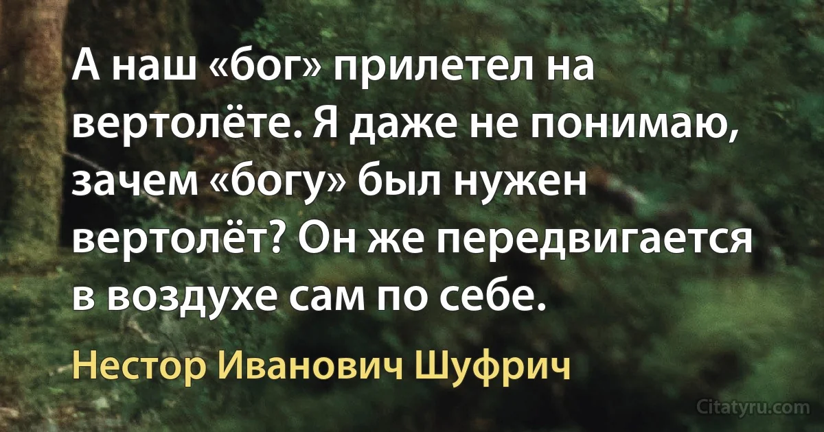 А наш «бог» прилетел на вертолёте. Я даже не понимаю, зачем «богу» был нужен вертолёт? Он же передвигается в воздухе сам по себе. (Нестор Иванович Шуфрич)