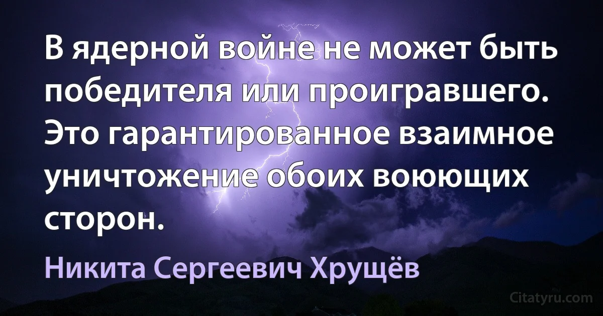 В ядерной войне не может быть победителя или проигравшего. Это гарантированное взаимное уничтожение обоих воюющих сторон. (Никита Сергеевич Хрущёв)