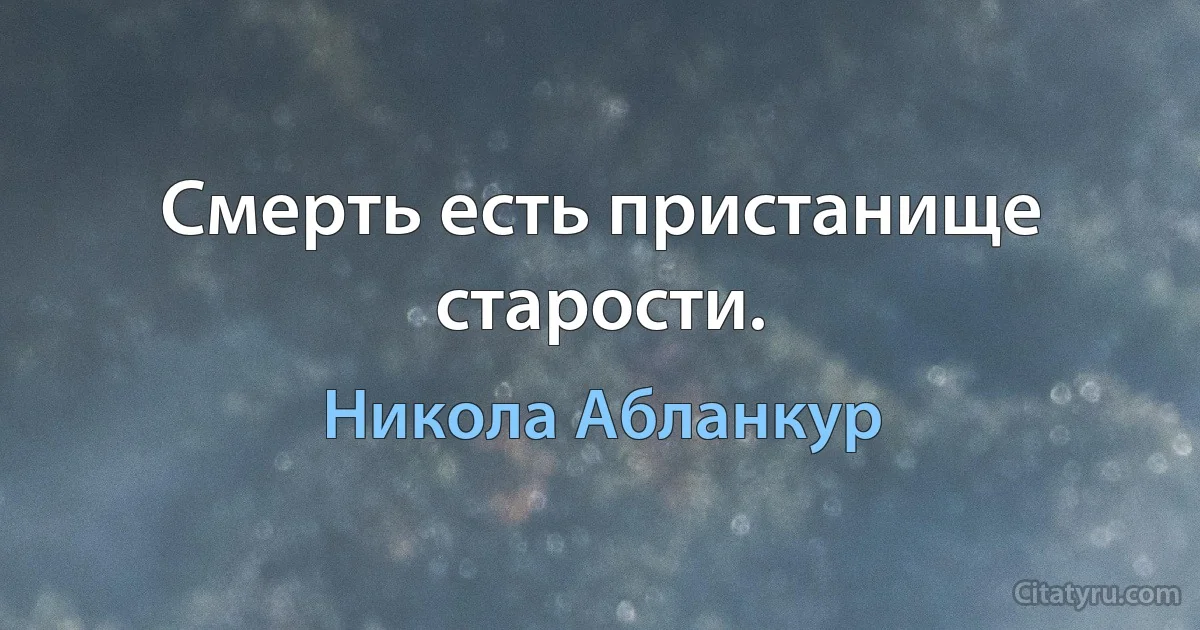 Смерть есть пристанище старости. (Никола Абланкур)