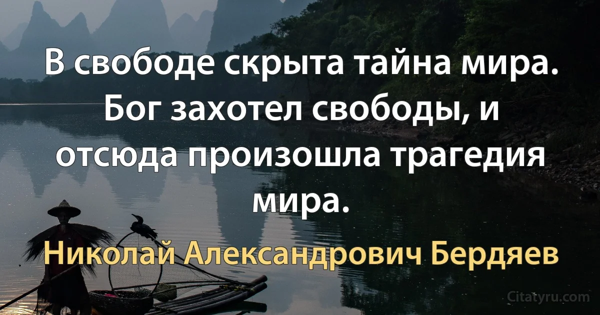 В свободе скрыта тайна мира. Бог захотел свободы, и отсюда произошла трагедия мира. (Николай Александрович Бердяев)