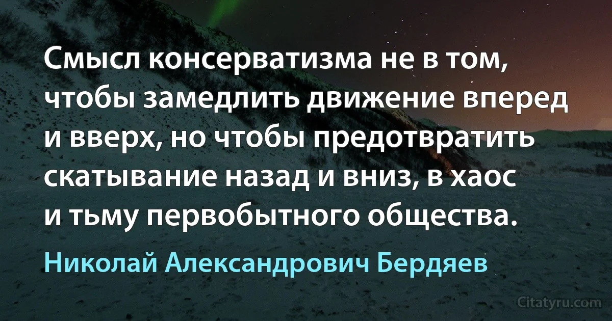 Смысл консерватизма не в том, чтобы замедлить движение вперед и вверх, но чтобы предотвратить скатывание назад и вниз, в хаос и тьму первобытного общества. (Николай Александрович Бердяев)