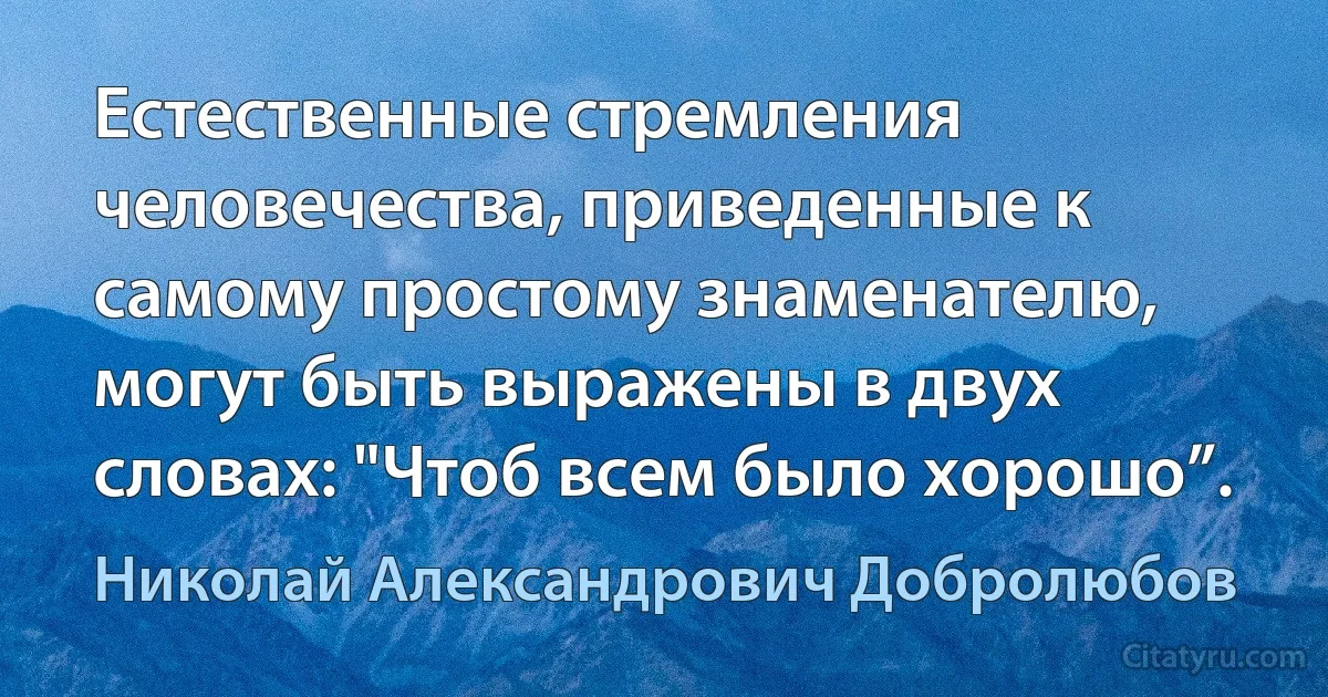 Естественные стремления человечества, приведенные к самому простому знаменателю, могут быть выражены в двух словах: "Чтоб всем было хорошо”. (Николай Александрович Добролюбов)