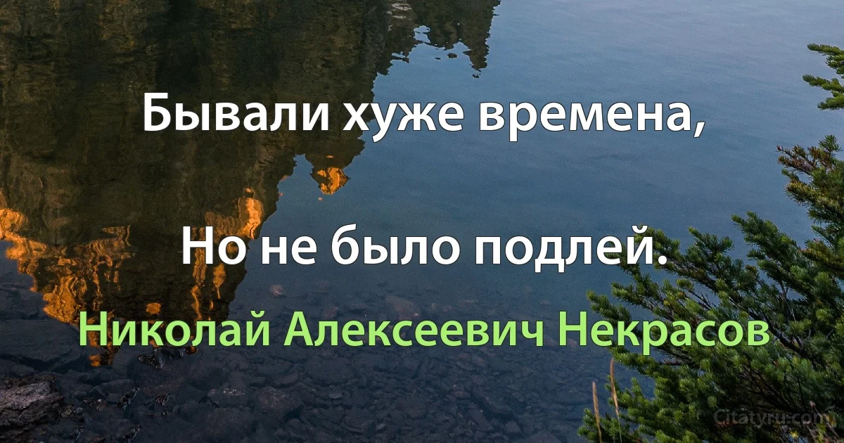 Бывали хуже времена,

Но не было подлей. (Николай Алексеевич Некрасов)