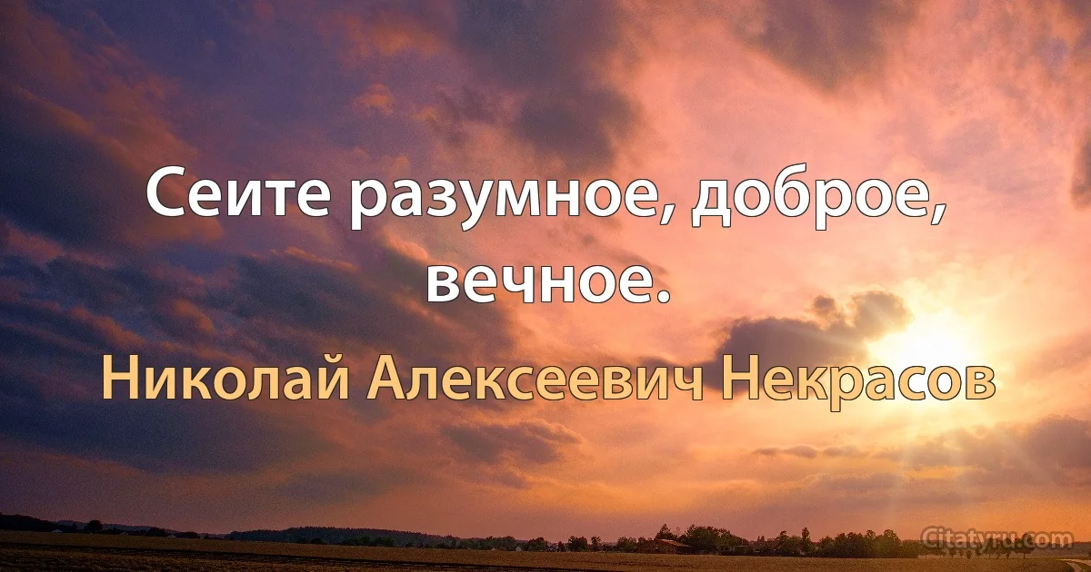 Сеите разумное, доброе, вечное. (Николай Алексеевич Некрасов)