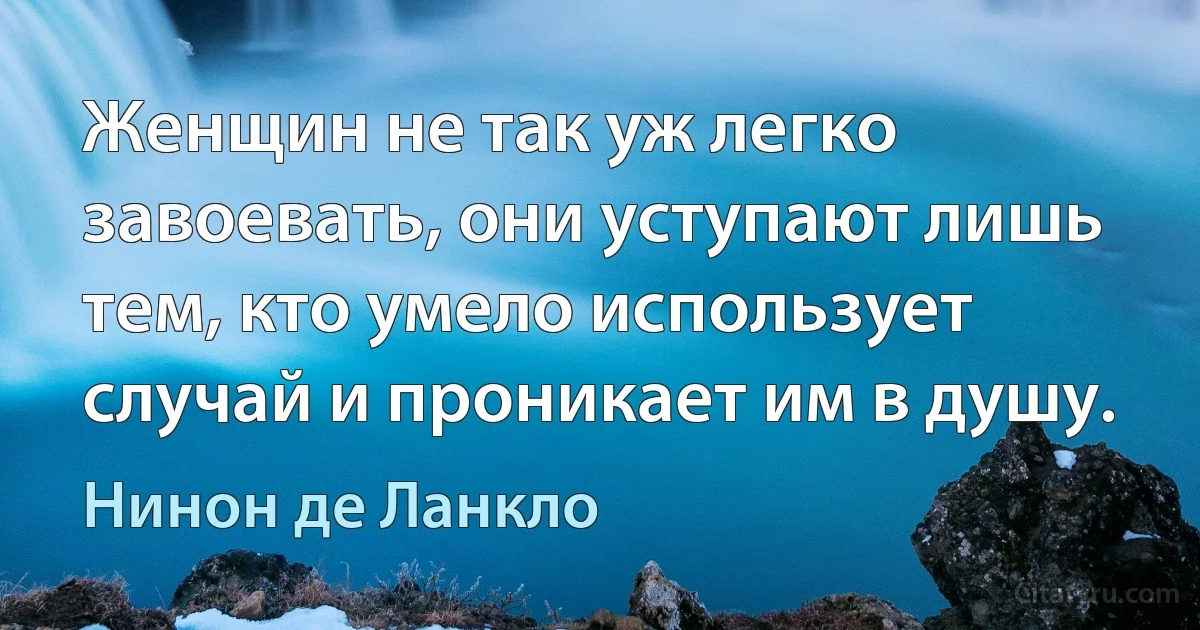 Женщин не так уж легко завоевать, они уступают лишь тем, кто умело использует случай и проникает им в душу. (Нинон де Ланкло)