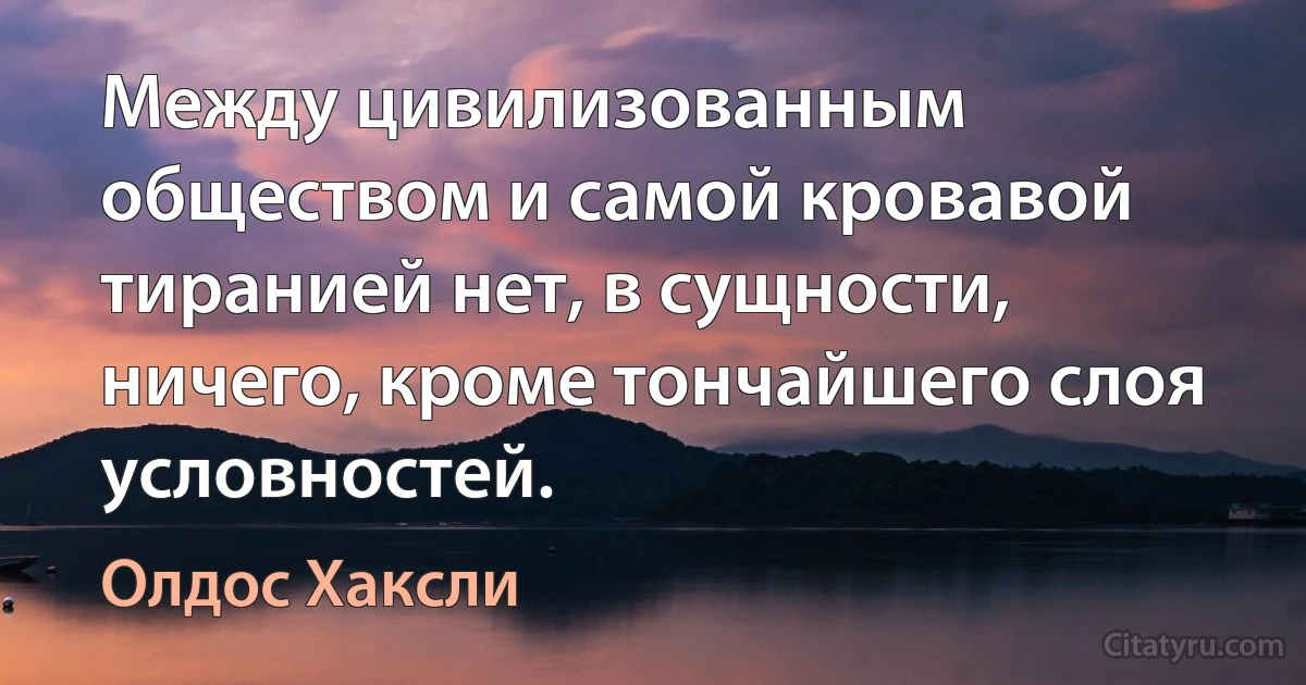 Между цивилизованным обществом и самой кровавой тиранией нет, в сущности, ничего, кроме тончайшего слоя условностей. (Олдос Хаксли)