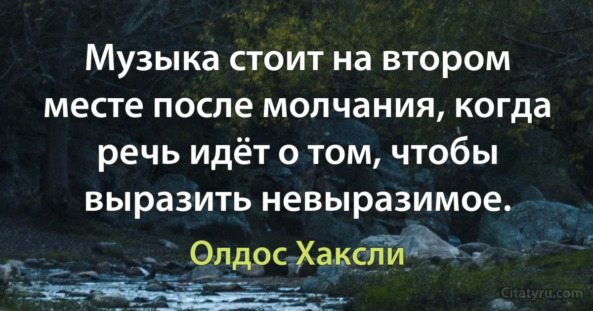 Музыка стоит на втором месте после молчания, когда речь идёт о том, чтобы выразить невыразимое. (Олдос Хаксли)