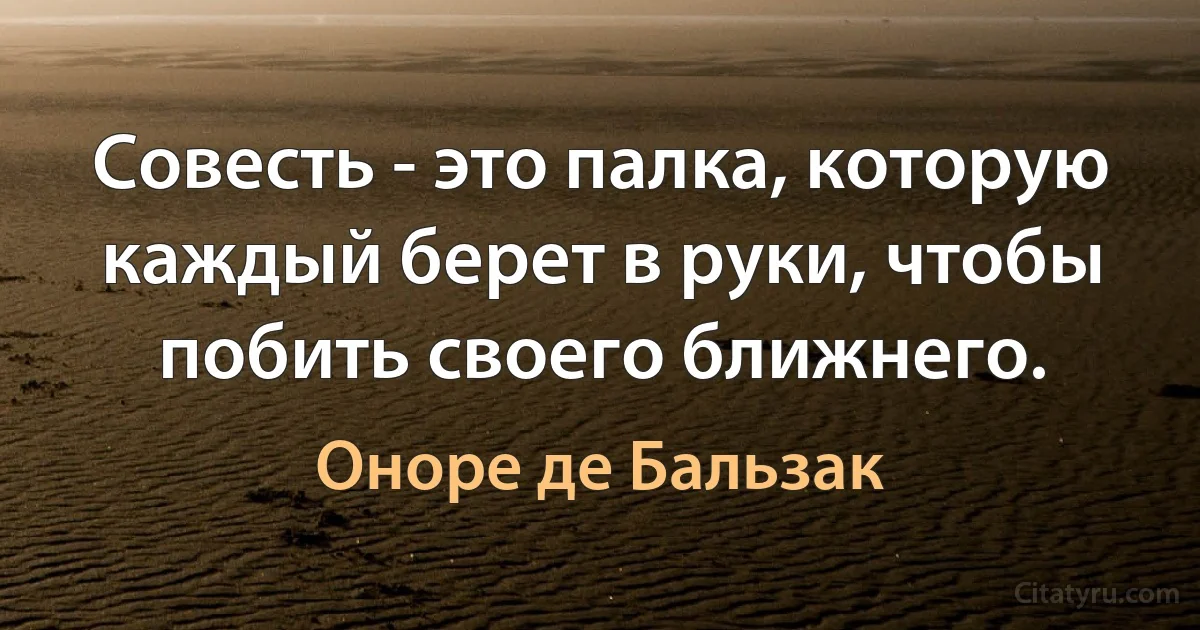 Совесть - это палка, которую каждый берет в руки, чтобы побить своего ближнего. (Оноре де Бальзак)