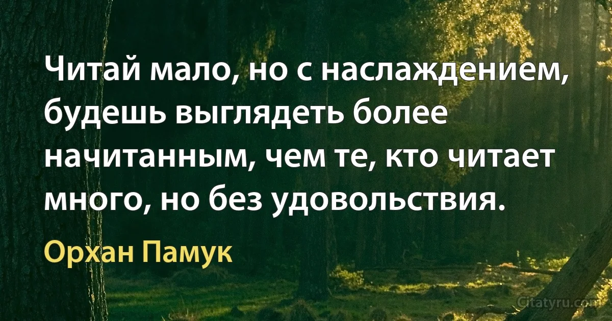 Читай мало, но с наслаждением, будешь выглядеть более начитанным, чем те, кто читает много, но без удовольствия. (Орхан Памук)