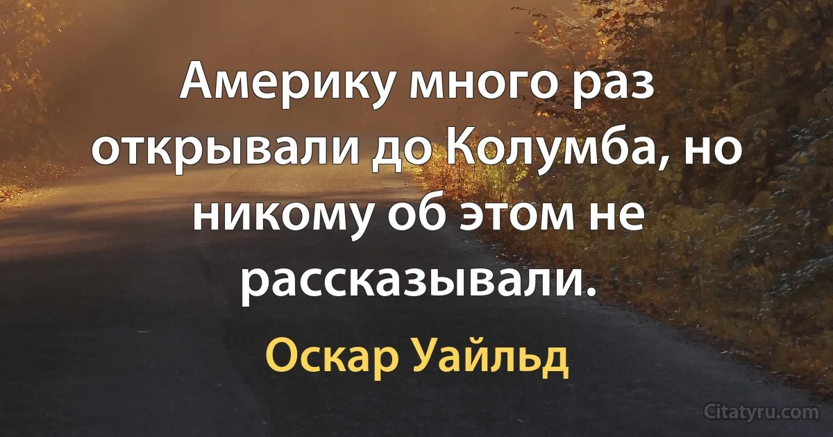 Америку много раз открывали до Колумба, но никому об этом не рассказывали. (Оскар Уайльд)