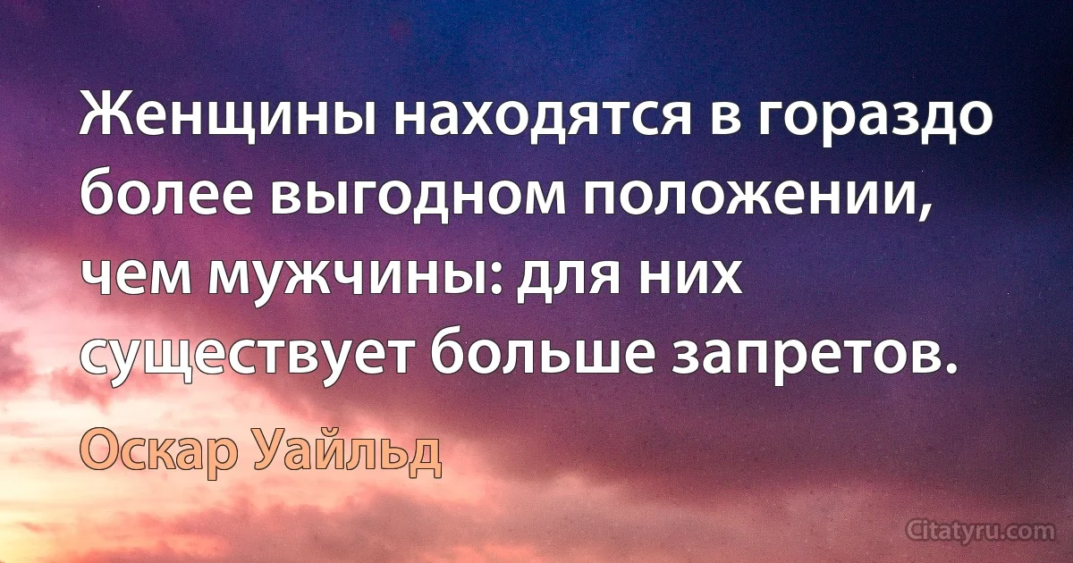 Женщины находятся в гораздо более выгодном положении, чем мужчины: для них существует больше запретов. (Оскар Уайльд)