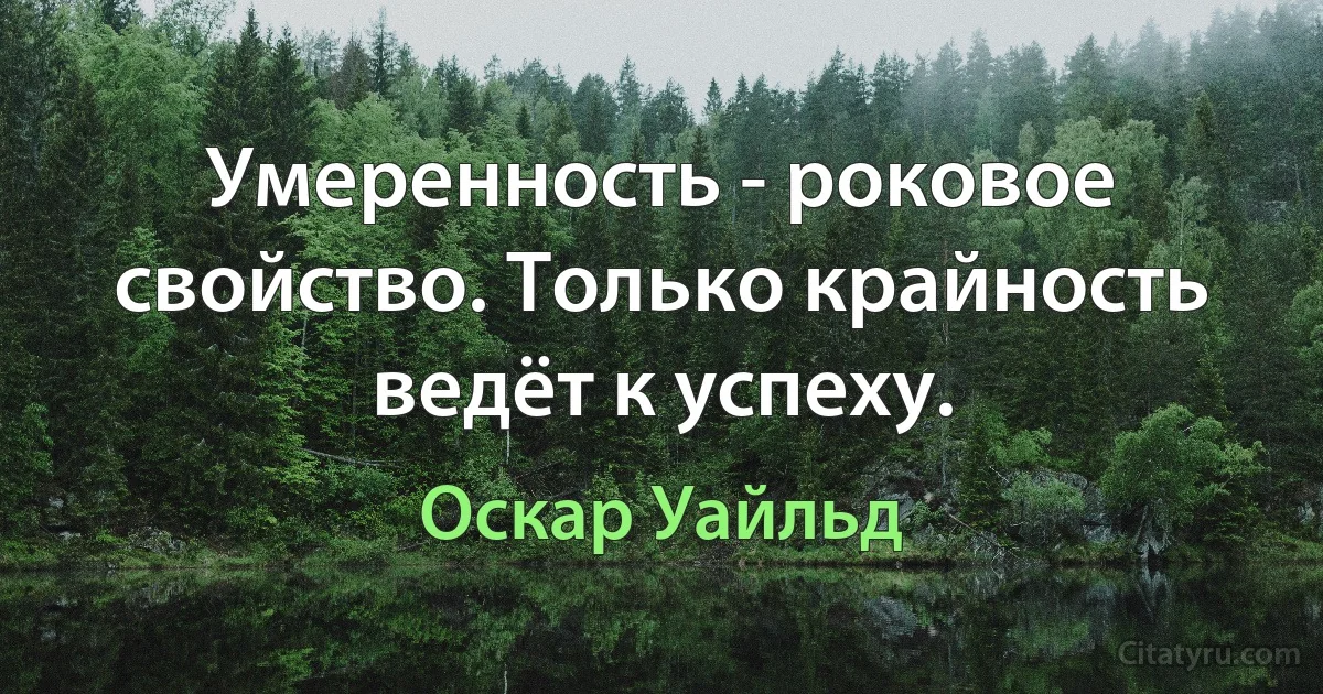 Умеренность - роковое свойство. Только крайность ведёт к успеху. (Оскар Уайльд)