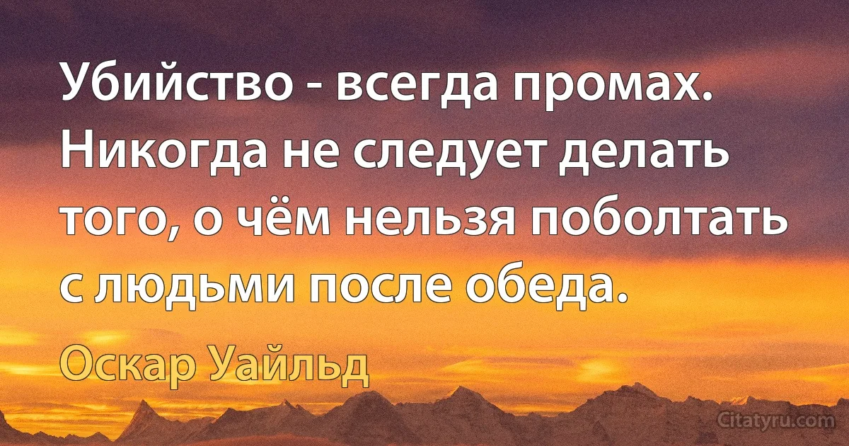 Убийство - всегда промах. Никогда не следует делать того, о чём нельзя поболтать с людьми после обеда. (Оскар Уайльд)