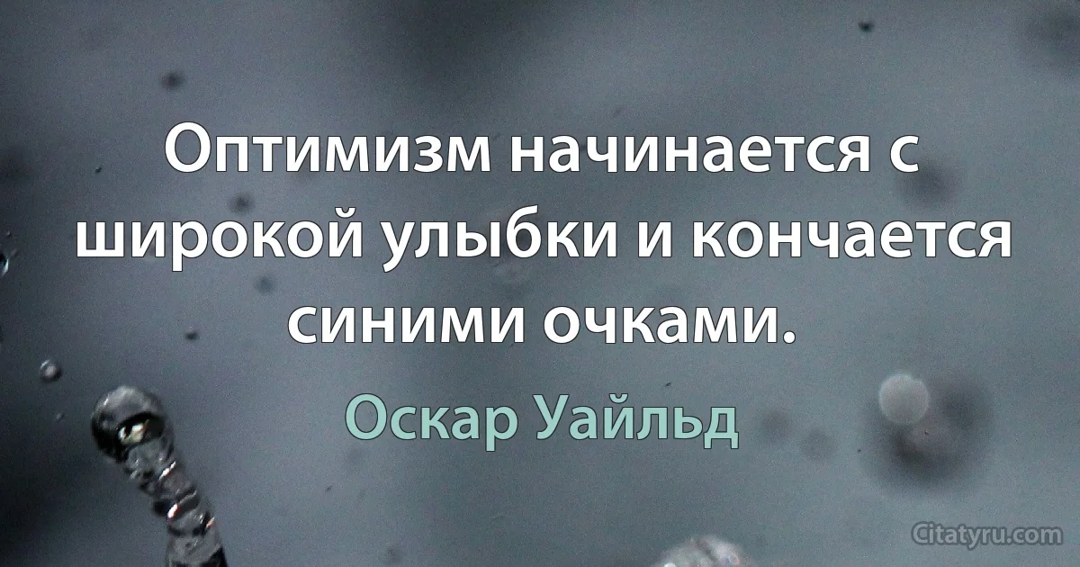 Оптимизм начинается с широкой улыбки и кончается синими очками. (Оскар Уайльд)