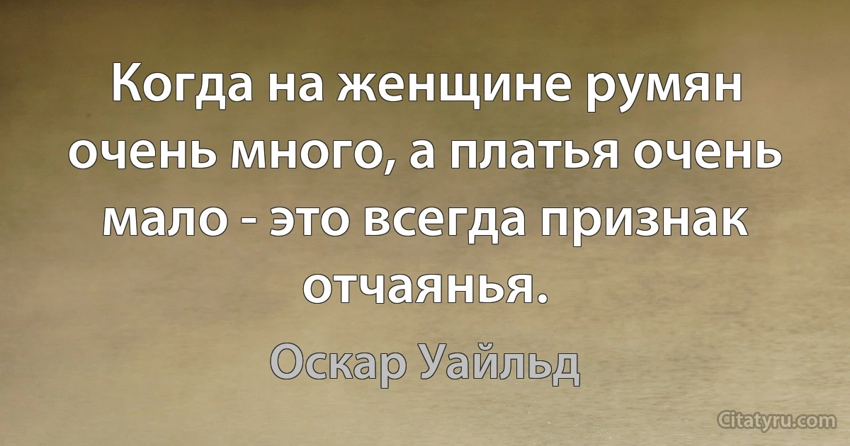 Когда на женщине румян очень много, а платья очень мало - это всегда признак отчаянья. (Оскар Уайльд)