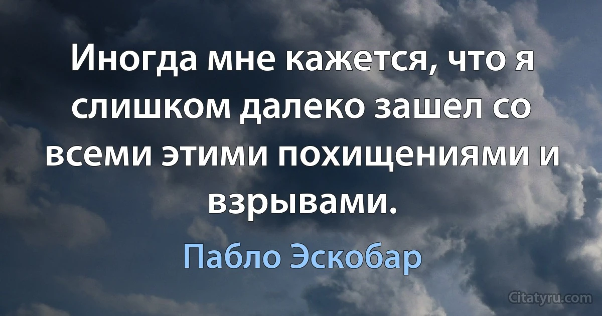 Иногда мне кажется, что я слишком далеко зашел со всеми этими похищениями и взрывами. (Пабло Эскобар)