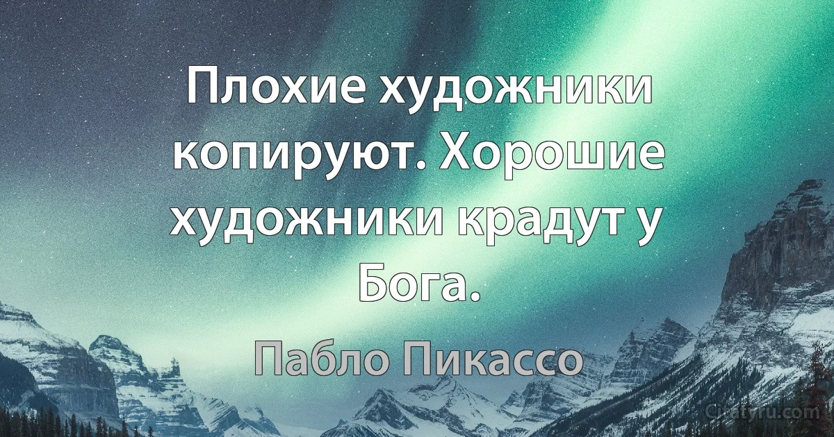 Плохие художники копируют. Хорошие художники крадут у Бога. (Пабло Пикассо)