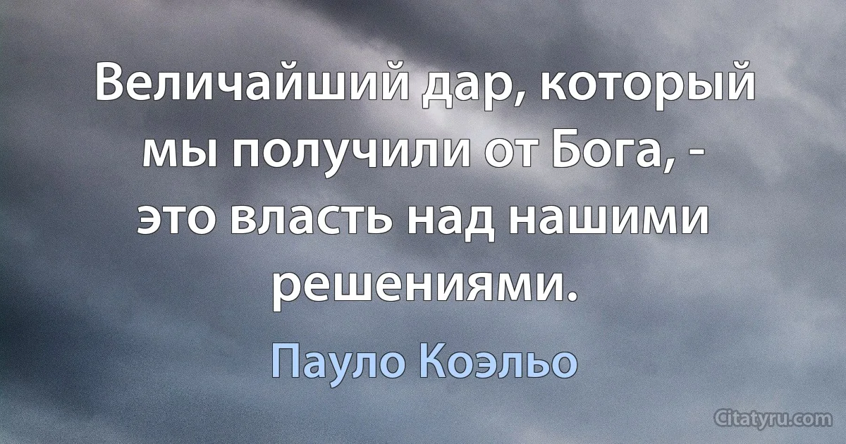 Величайший дар, который мы получили от Бога, - это власть над нашими решениями. (Пауло Коэльо)