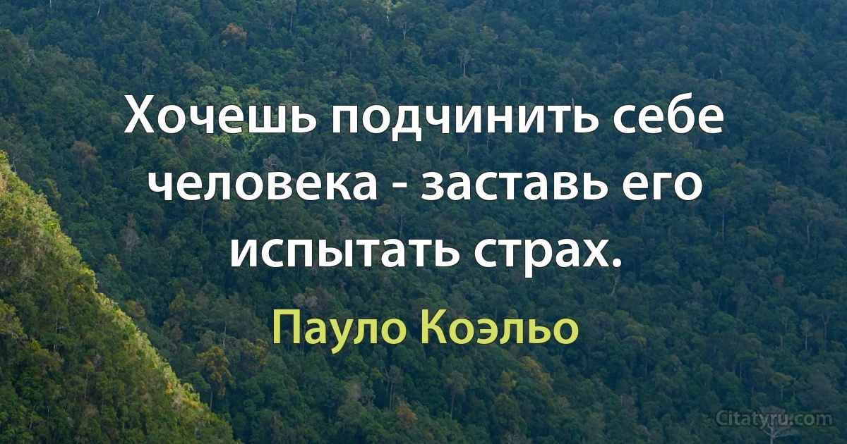 Хочешь подчинить себе человека - заставь его испытать страх. (Пауло Коэльо)