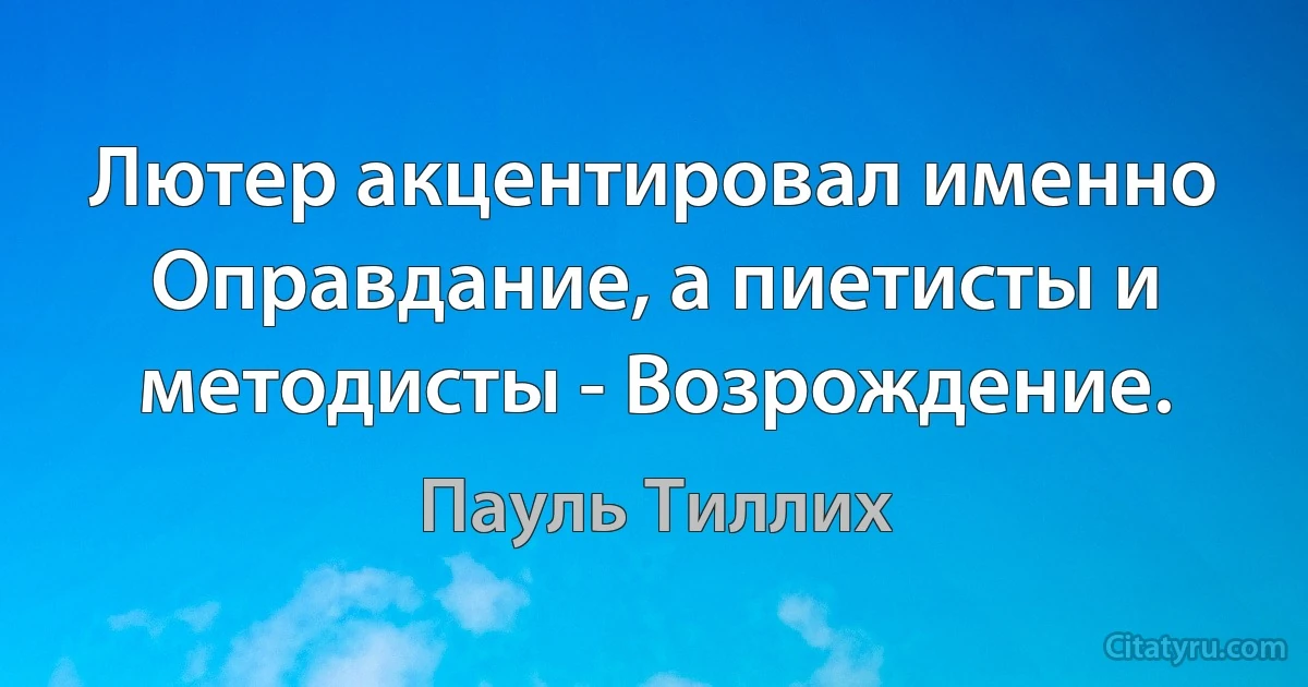 Лютер акцентировал именно Оправдание, а пиетисты и методисты - Возрождение. (Пауль Тиллих)