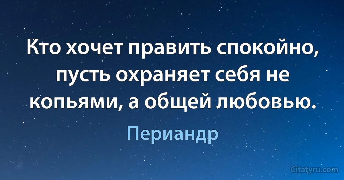 Кто хочет править спокойно, пусть охраняет себя не копьями, а общей любовью. (Периандр)