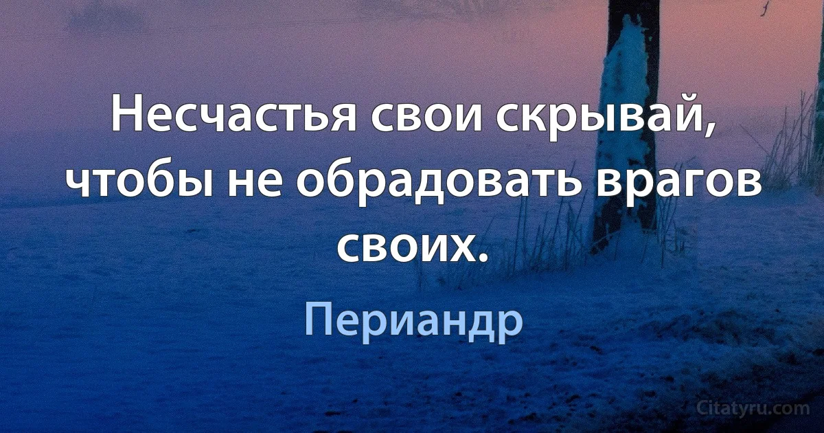 Несчастья свои скрывай, чтобы не обрадовать врагов своих. (Периандр)