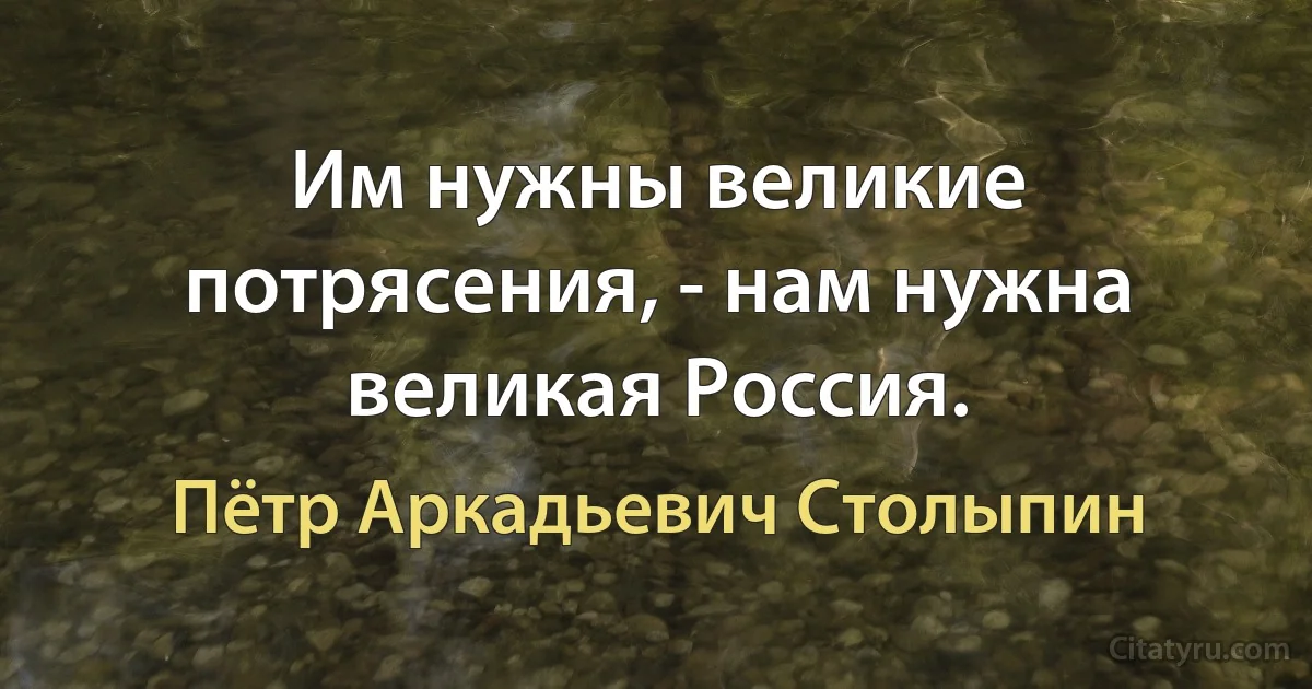 Им нужны великие потрясения, - нам нужна великая Россия. (Пётр Аркадьевич Столыпин)