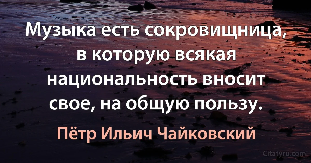 Музыка есть сокровищница, в которую всякая национальность вносит свое, на общую пользу. (Пётр Ильич Чайковский)