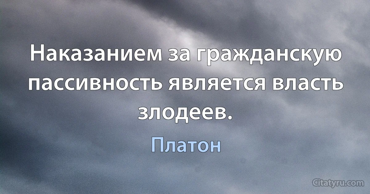 Наказанием за гражданскую пассивность является власть злодеев. (Платон)