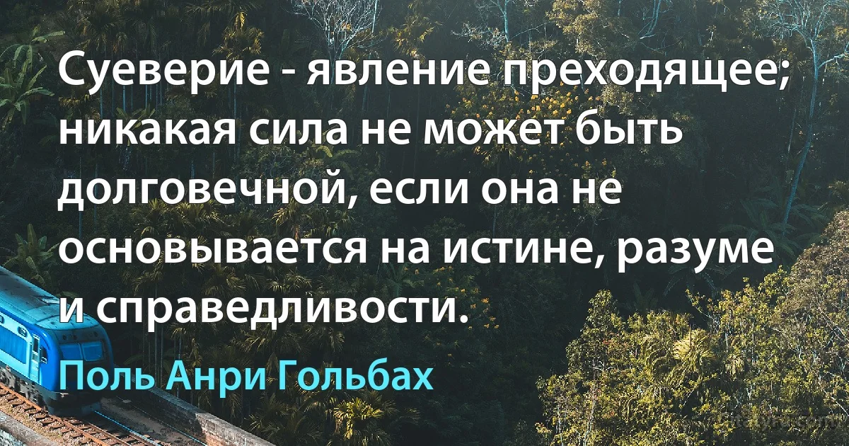 Суеверие - явление преходящее; никакая сила не может быть долговечной, если она не основывается на истине, разуме и справедливости. (Поль Анри Гольбах)